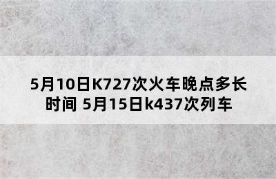 5月10日K727次火车晚点多长时间 5月15日k437次列车